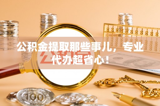 溪湖公积金提取那些事儿，专业代办超省心！