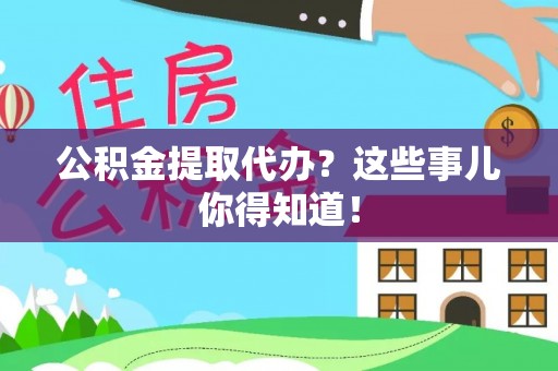 溪湖公积金提取代办？这些事儿你得知道！
