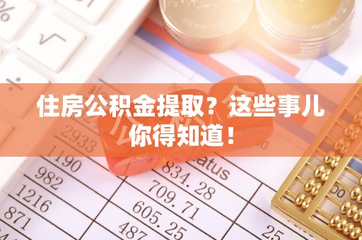 溪湖住房公积金提取？这些事儿你得知道！