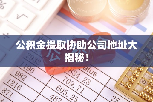 溪湖公积金提取协助公司地址大揭秘！