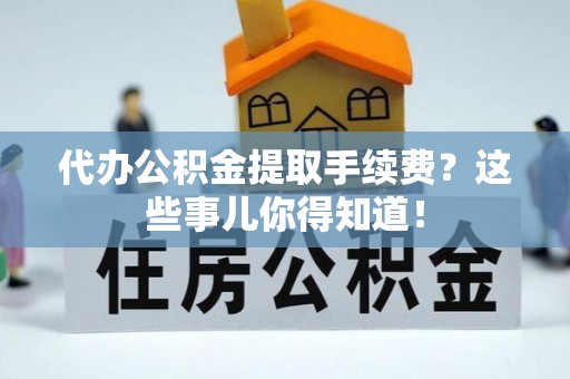 溪湖代办公积金提取手续费？这些事儿你得知道！