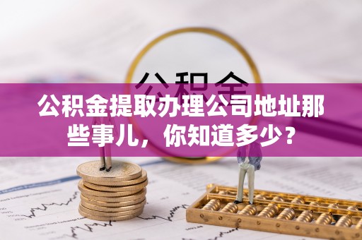 溪湖公积金提取办理公司地址那些事儿，你知道多少？