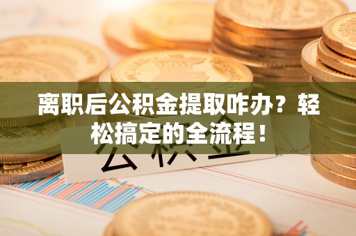 溪湖离职后公积金提取咋办？轻松搞定的全流程！
