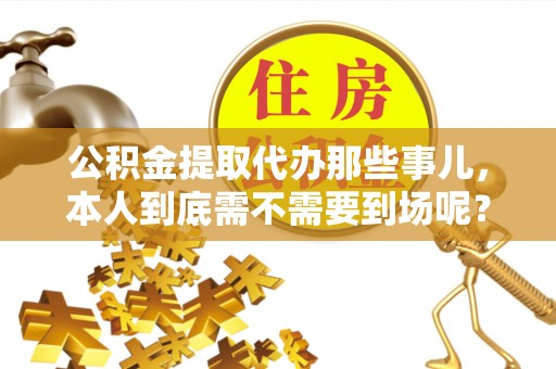 溪湖公积金提取代办那些事儿，本人到底需不需要到场呢？