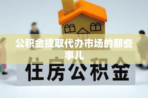 溪湖公积金提取代办市场的那些事儿