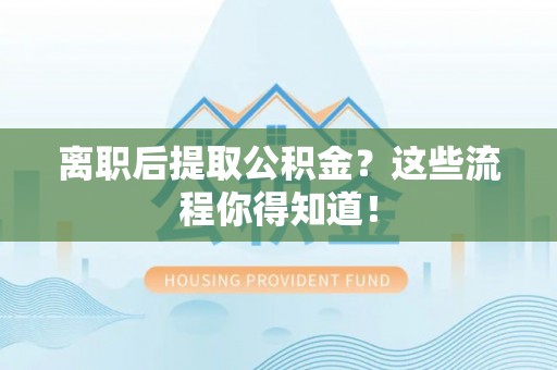 溪湖离职后提取公积金？这些流程你得知道！