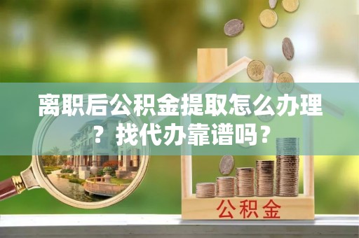 溪湖离职后公积金提取怎么办理？找代办靠谱吗？