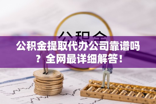 溪湖公积金提取代办公司靠谱吗？全网最详细解答！