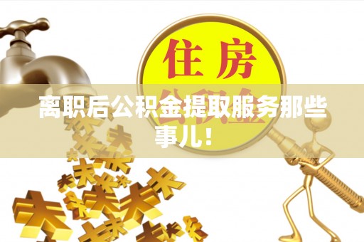 溪湖离职后公积金提取服务那些事儿！
