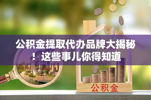 溪湖公积金提取代办品牌大揭秘！这些事儿你得知道