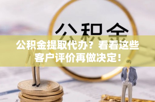 溪湖公积金提取代办？看看这些客户评价再做决定！
