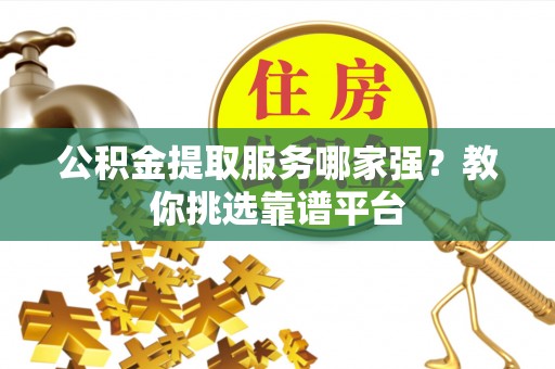 溪湖公积金提取服务哪家强？教你挑选靠谱平台