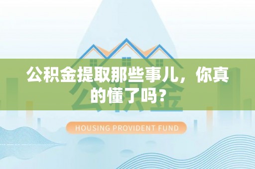溪湖公积金提取那些事儿，你真的懂了吗？