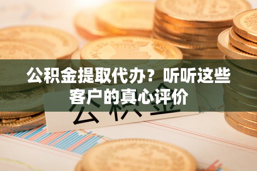 溪湖公积金提取代办？听听这些客户的真心评价