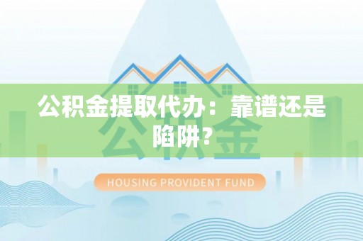 溪湖公积金提取代办：靠谱还是陷阱？