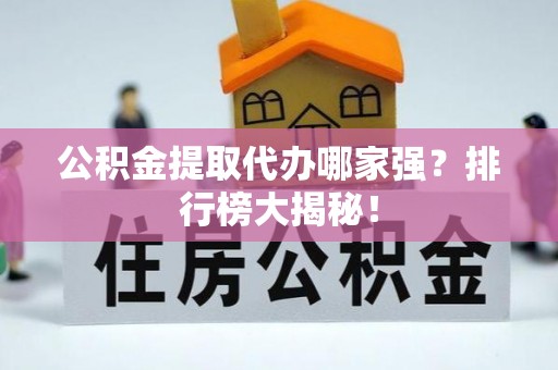 溪湖公积金提取代办哪家强？排行榜大揭秘！