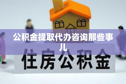 溪湖公积金提取代办咨询那些事儿