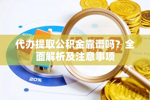 溪湖代办提取公积金靠谱吗？全面解析及注意事项