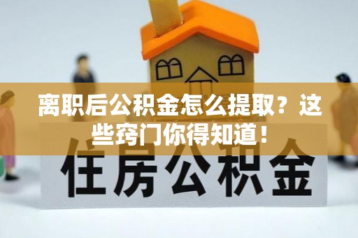 溪湖离职后公积金怎么提取？这些窍门你得知道！