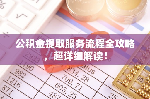溪湖公积金提取服务流程全攻略，超详细解读！