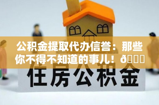 溪湖公积金提取代办信誉：那些你不得不知道的事儿！😎