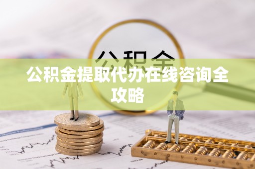溪湖公积金提取代办在线咨询全攻略