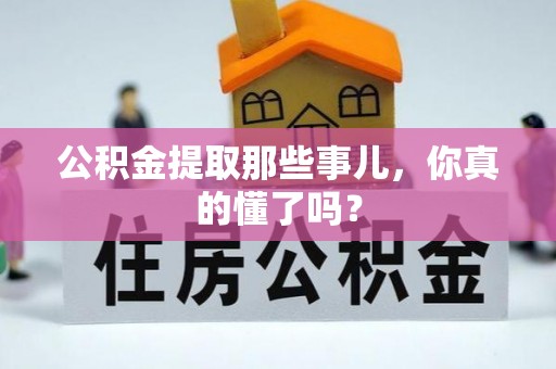 溪湖公积金提取那些事儿，你真的懂了吗？