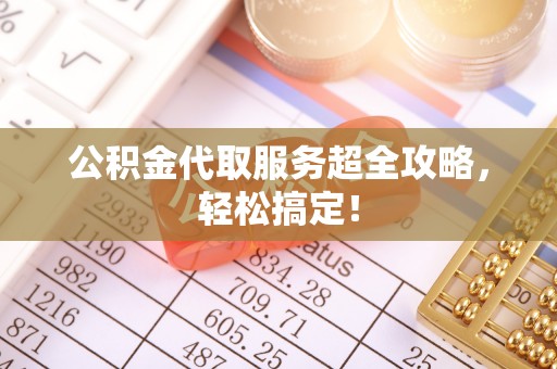 溪湖公积金代取服务超全攻略，轻松搞定！