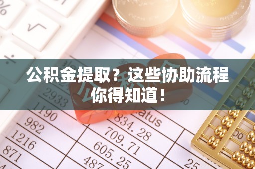 溪湖公积金提取？这些协助流程你得知道！