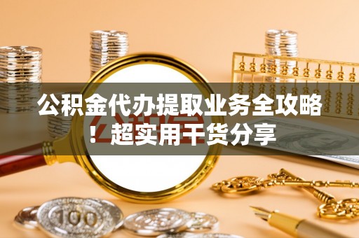 溪湖公积金代办提取业务全攻略！超实用干货分享