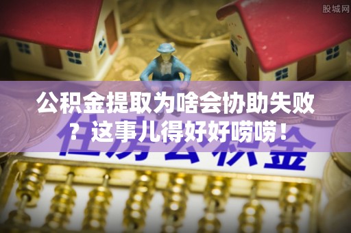 溪湖公积金提取为啥会协助失败？这事儿得好好唠唠！