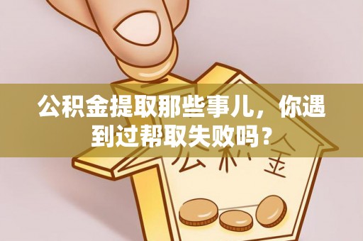 溪湖公积金提取那些事儿，你遇到过帮取失败吗？