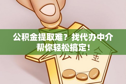 溪湖公积金提取难？找代办中介帮你轻松搞定！