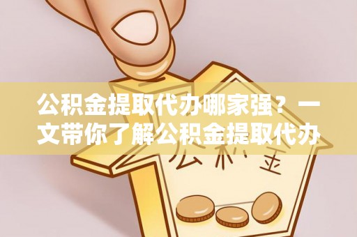 溪湖公积金提取代办哪家强？一文带你了解公积金提取代办机构排名及相关知识