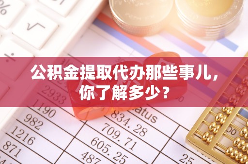 溪湖公积金提取代办那些事儿，你了解多少？