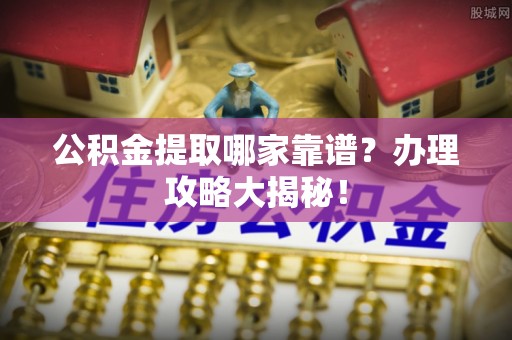 溪湖公积金提取哪家靠谱？办理攻略大揭秘！