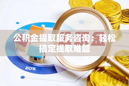溪湖公积金提取服务咨询：轻松搞定提取难题
