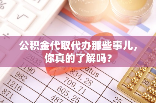 溪湖公积金代取代办那些事儿，你真的了解吗？