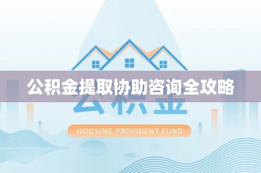 溪湖公积金提取协助咨询全攻略