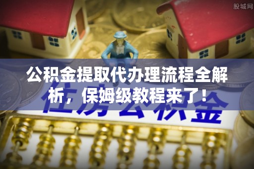 溪湖公积金提取代办理流程全解析，保姆级教程来了！