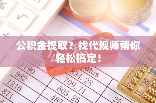 溪湖公积金提取？找代规师帮你轻松搞定！
