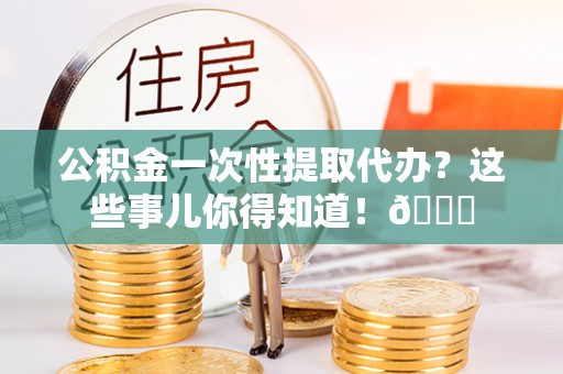 溪湖公积金一次性提取代办？这些事儿你得知道！😎