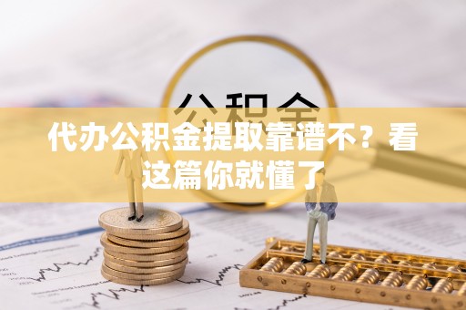 溪湖代办公积金提取靠谱不？看这篇你就懂了