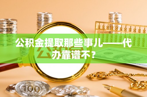 溪湖公积金提取那些事儿——代办靠谱不？