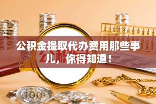 溪湖公积金提取代办费用那些事儿，你得知道！