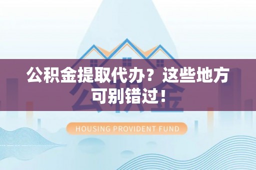 溪湖公积金提取代办？这些地方可别错过！