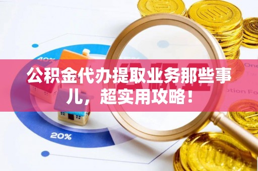 溪湖公积金代办提取业务那些事儿，超实用攻略！
