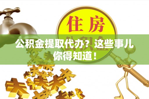溪湖公积金提取代办？这些事儿你得知道！
