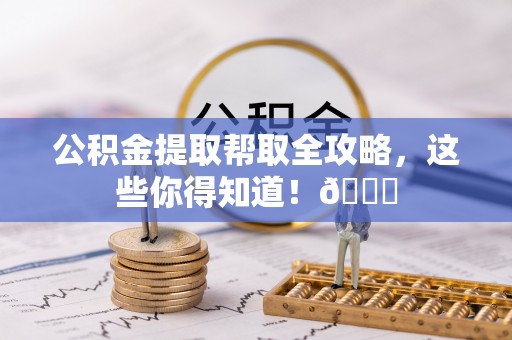 溪湖公积金提取帮取全攻略，这些你得知道！😎