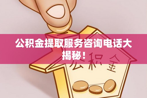 溪湖公积金提取服务咨询电话大揭秘！